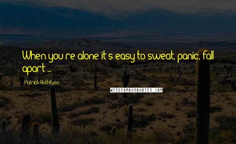 Patrick Rothfuss Quotes: When you're alone it's easy to sweat, panic, fall apart ...