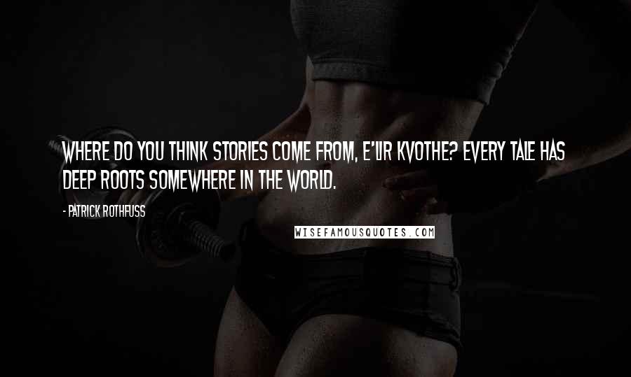 Patrick Rothfuss Quotes: Where do you think stories come from, E'lir Kvothe? Every tale has deep roots somewhere in the world.