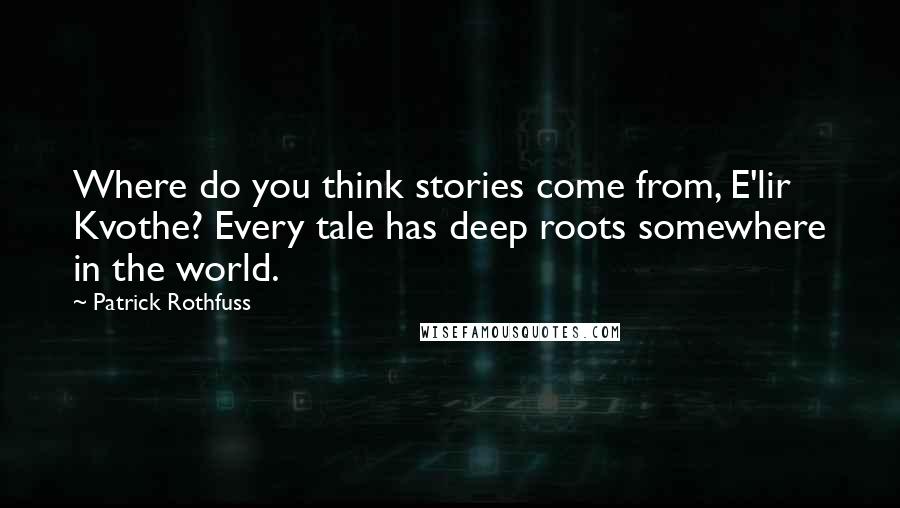 Patrick Rothfuss Quotes: Where do you think stories come from, E'lir Kvothe? Every tale has deep roots somewhere in the world.