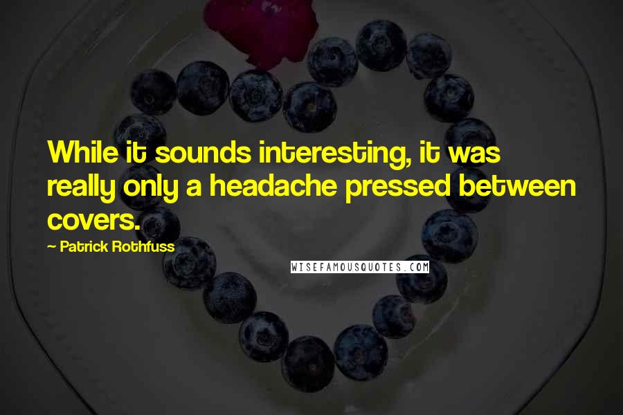 Patrick Rothfuss Quotes: While it sounds interesting, it was really only a headache pressed between covers.