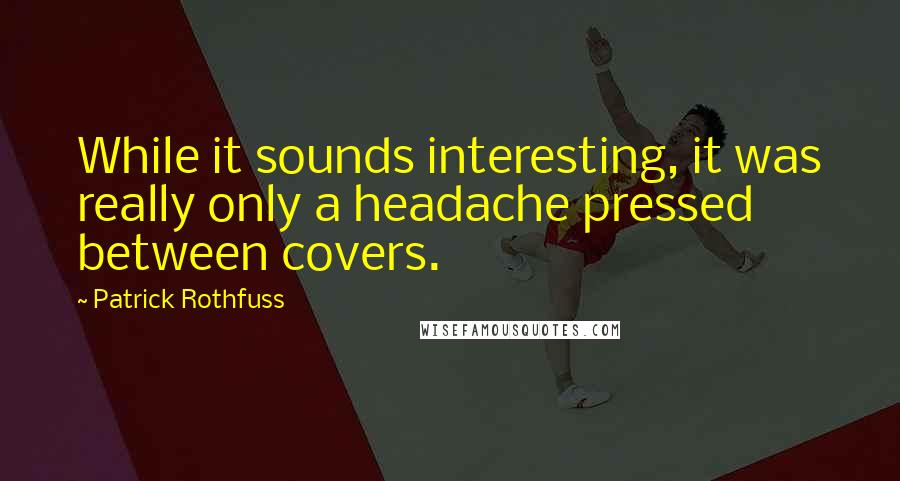 Patrick Rothfuss Quotes: While it sounds interesting, it was really only a headache pressed between covers.