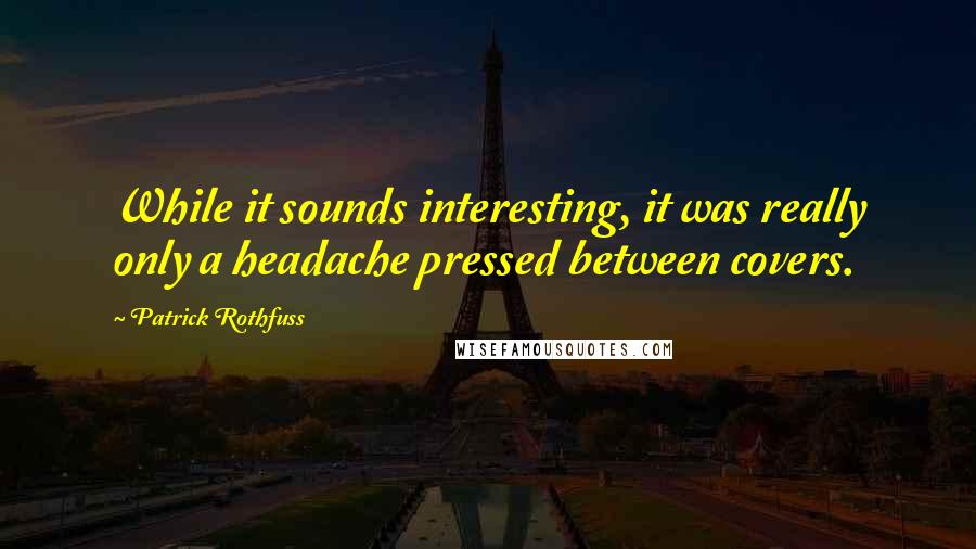 Patrick Rothfuss Quotes: While it sounds interesting, it was really only a headache pressed between covers.