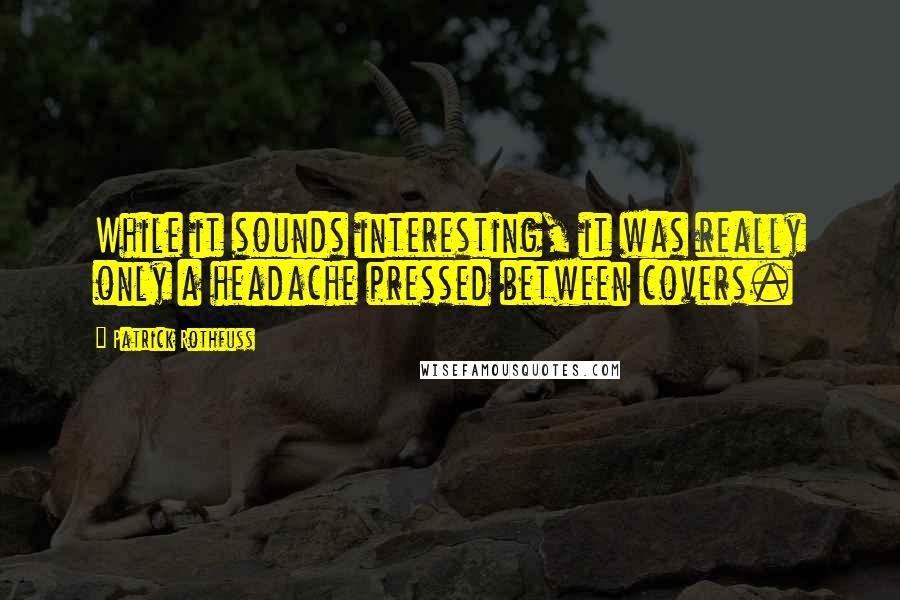 Patrick Rothfuss Quotes: While it sounds interesting, it was really only a headache pressed between covers.