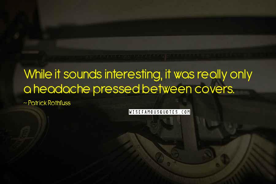 Patrick Rothfuss Quotes: While it sounds interesting, it was really only a headache pressed between covers.