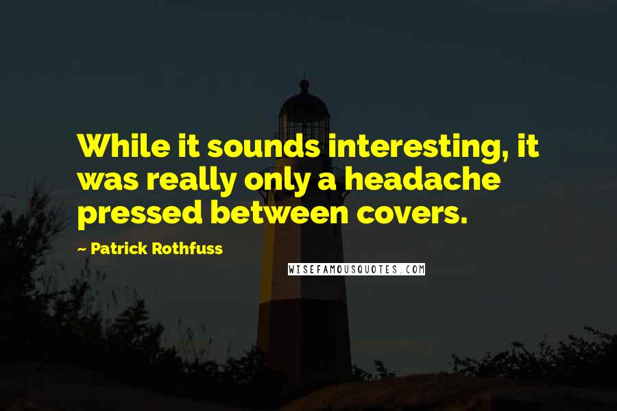 Patrick Rothfuss Quotes: While it sounds interesting, it was really only a headache pressed between covers.