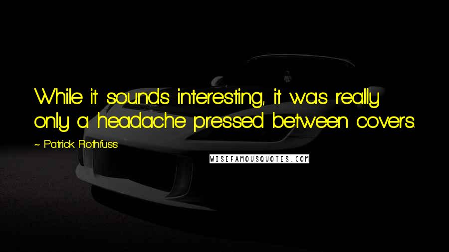 Patrick Rothfuss Quotes: While it sounds interesting, it was really only a headache pressed between covers.