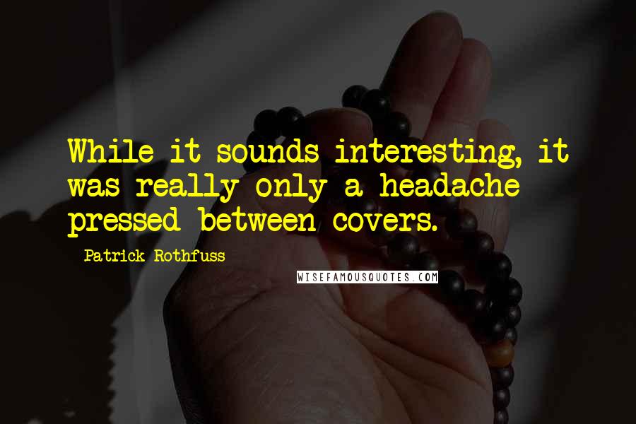 Patrick Rothfuss Quotes: While it sounds interesting, it was really only a headache pressed between covers.
