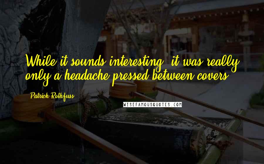 Patrick Rothfuss Quotes: While it sounds interesting, it was really only a headache pressed between covers.