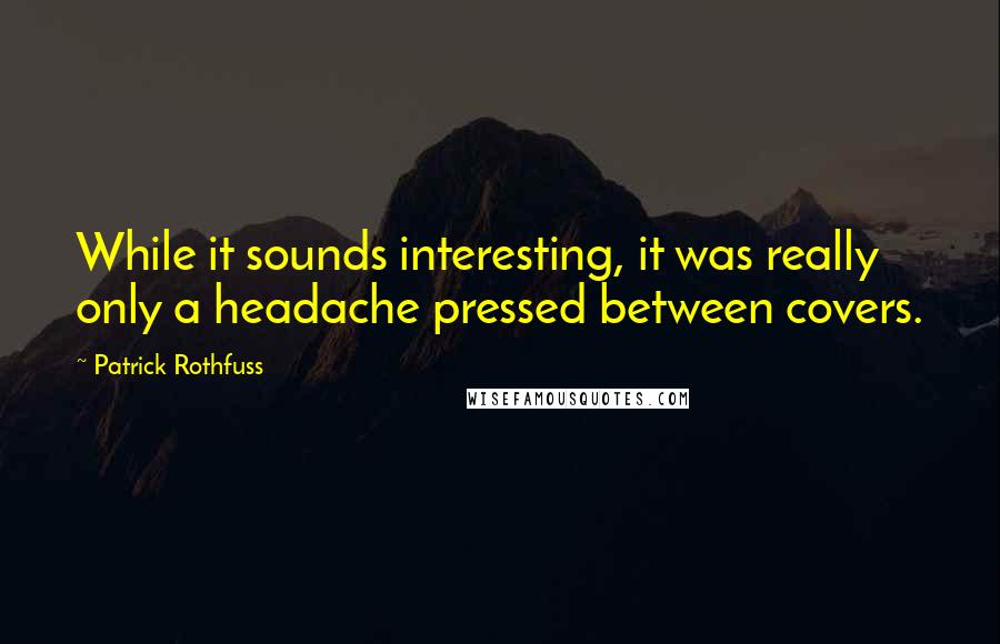 Patrick Rothfuss Quotes: While it sounds interesting, it was really only a headache pressed between covers.