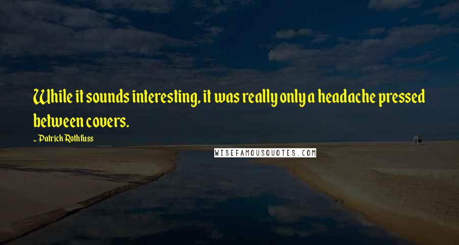 Patrick Rothfuss Quotes: While it sounds interesting, it was really only a headache pressed between covers.