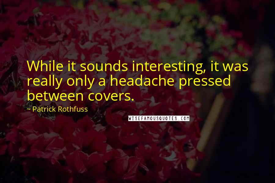 Patrick Rothfuss Quotes: While it sounds interesting, it was really only a headache pressed between covers.