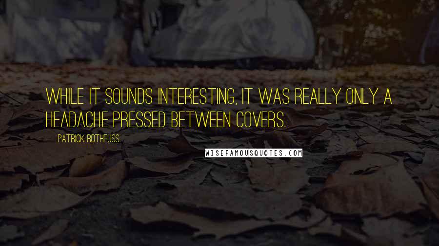 Patrick Rothfuss Quotes: While it sounds interesting, it was really only a headache pressed between covers.