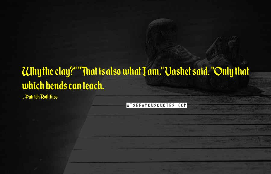 Patrick Rothfuss Quotes: Why the clay?" "That is also what I am," Vashet said. "Only that which bends can teach.