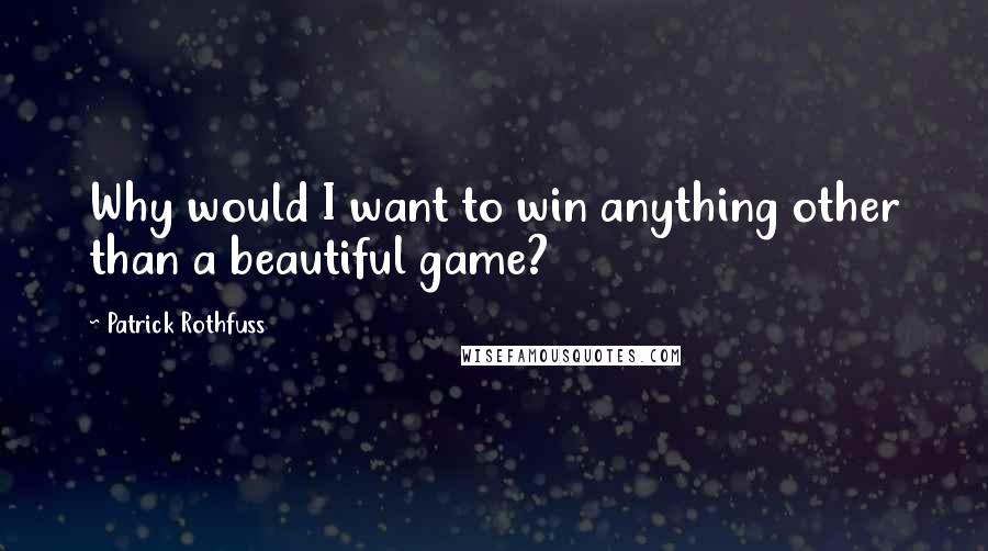 Patrick Rothfuss Quotes: Why would I want to win anything other than a beautiful game?