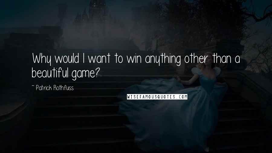 Patrick Rothfuss Quotes: Why would I want to win anything other than a beautiful game?