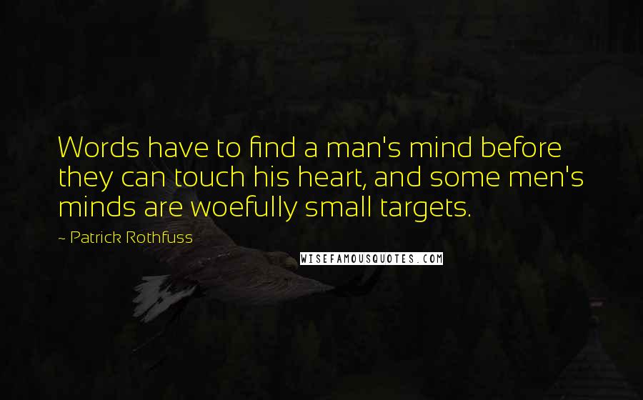 Patrick Rothfuss Quotes: Words have to find a man's mind before they can touch his heart, and some men's minds are woefully small targets.