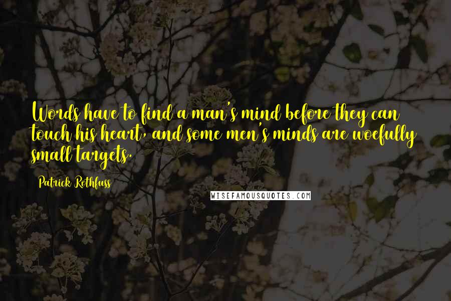 Patrick Rothfuss Quotes: Words have to find a man's mind before they can touch his heart, and some men's minds are woefully small targets.