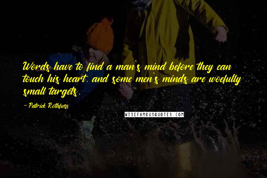 Patrick Rothfuss Quotes: Words have to find a man's mind before they can touch his heart, and some men's minds are woefully small targets.