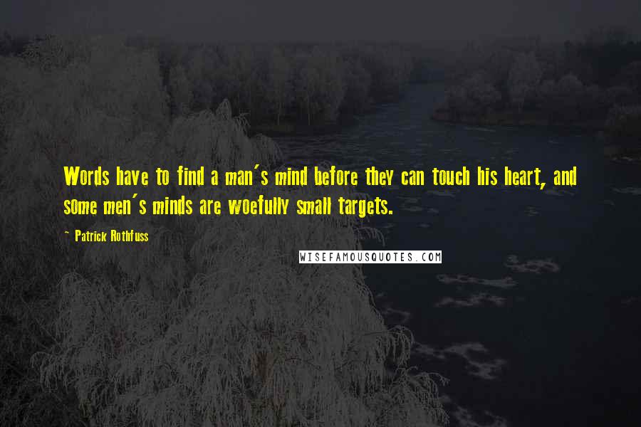 Patrick Rothfuss Quotes: Words have to find a man's mind before they can touch his heart, and some men's minds are woefully small targets.