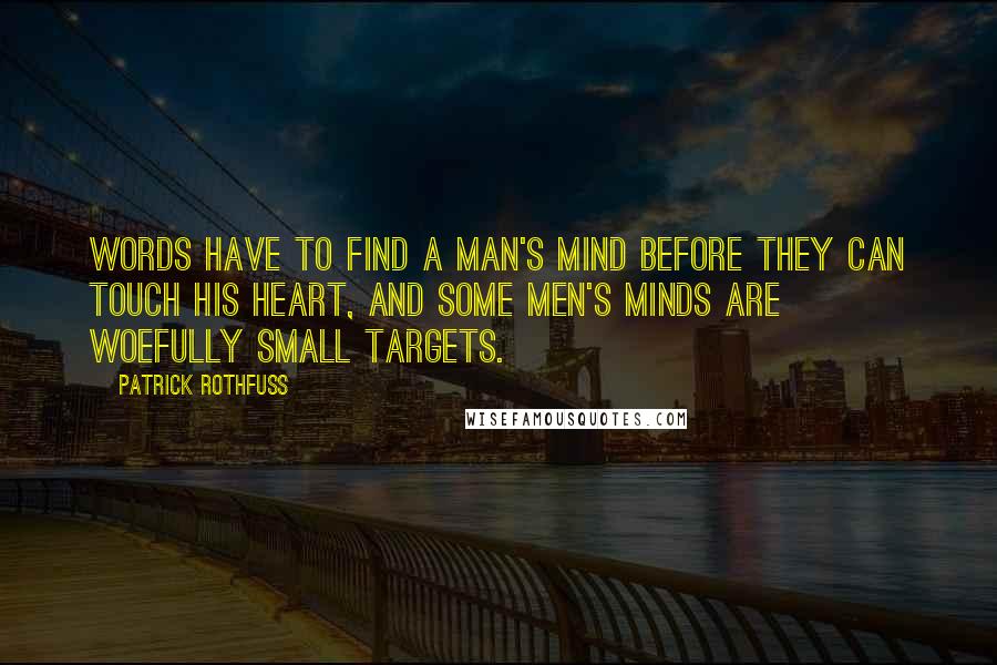 Patrick Rothfuss Quotes: Words have to find a man's mind before they can touch his heart, and some men's minds are woefully small targets.