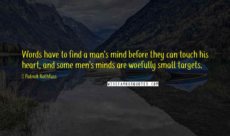 Patrick Rothfuss Quotes: Words have to find a man's mind before they can touch his heart, and some men's minds are woefully small targets.