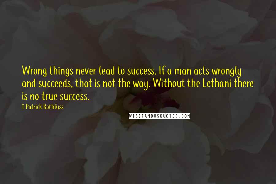 Patrick Rothfuss Quotes: Wrong things never lead to success. If a man acts wrongly and succeeds, that is not the way. Without the Lethani there is no true success.