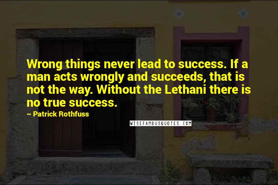 Patrick Rothfuss Quotes: Wrong things never lead to success. If a man acts wrongly and succeeds, that is not the way. Without the Lethani there is no true success.