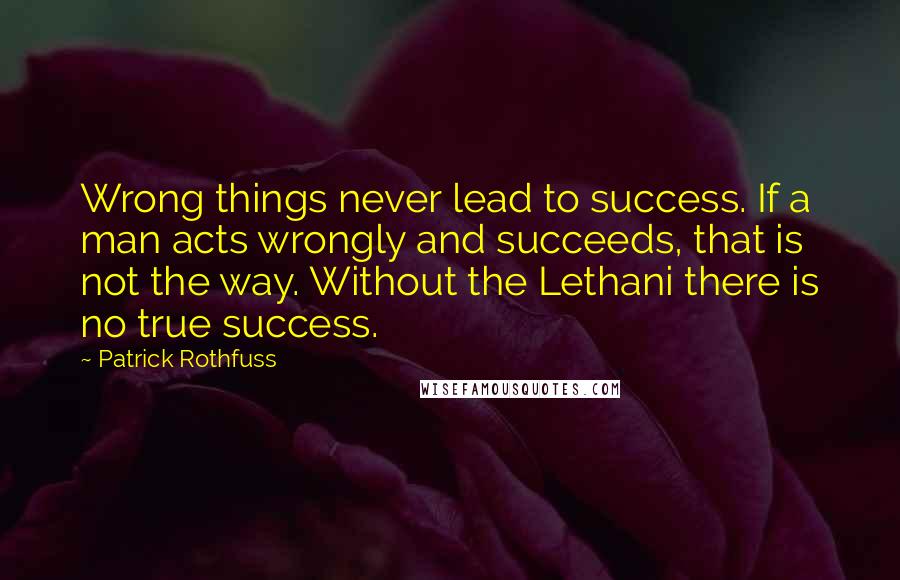 Patrick Rothfuss Quotes: Wrong things never lead to success. If a man acts wrongly and succeeds, that is not the way. Without the Lethani there is no true success.