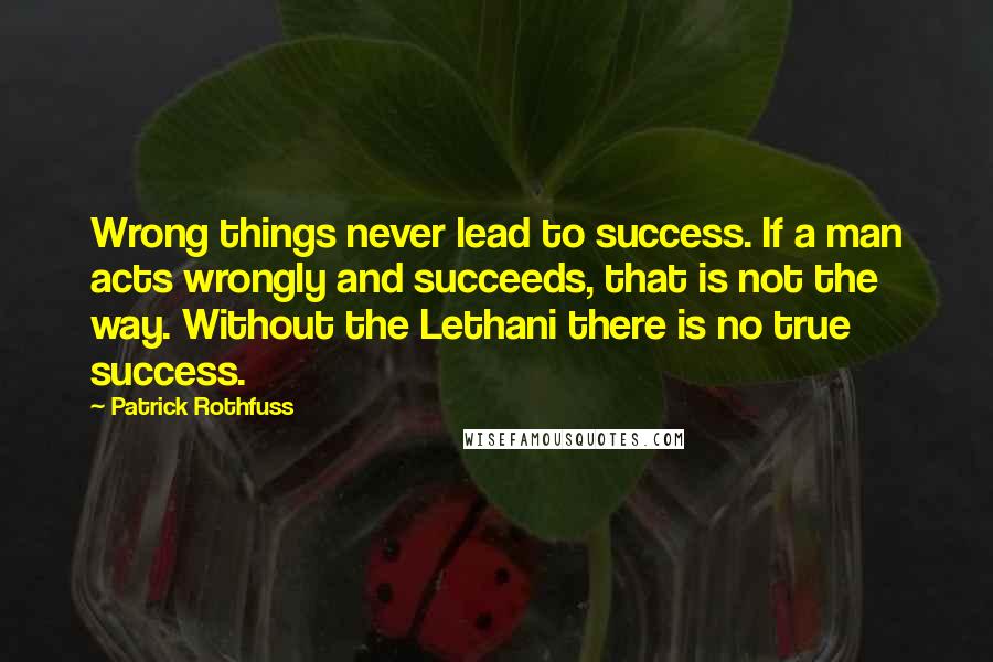 Patrick Rothfuss Quotes: Wrong things never lead to success. If a man acts wrongly and succeeds, that is not the way. Without the Lethani there is no true success.