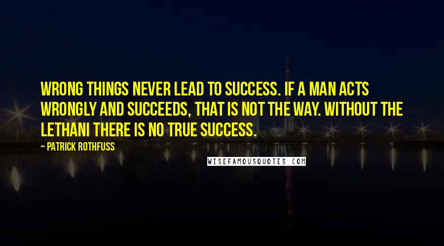 Patrick Rothfuss Quotes: Wrong things never lead to success. If a man acts wrongly and succeeds, that is not the way. Without the Lethani there is no true success.