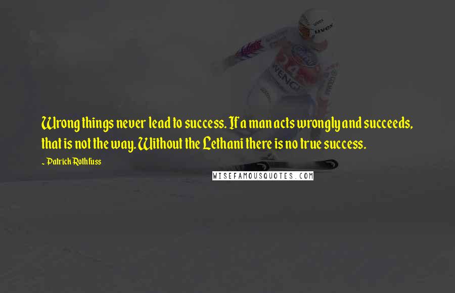 Patrick Rothfuss Quotes: Wrong things never lead to success. If a man acts wrongly and succeeds, that is not the way. Without the Lethani there is no true success.