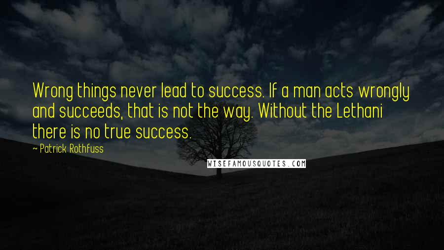 Patrick Rothfuss Quotes: Wrong things never lead to success. If a man acts wrongly and succeeds, that is not the way. Without the Lethani there is no true success.