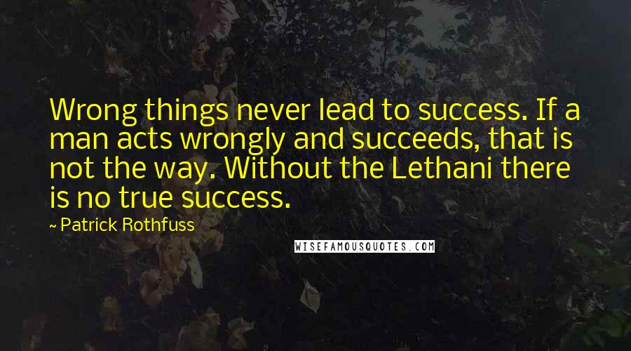 Patrick Rothfuss Quotes: Wrong things never lead to success. If a man acts wrongly and succeeds, that is not the way. Without the Lethani there is no true success.