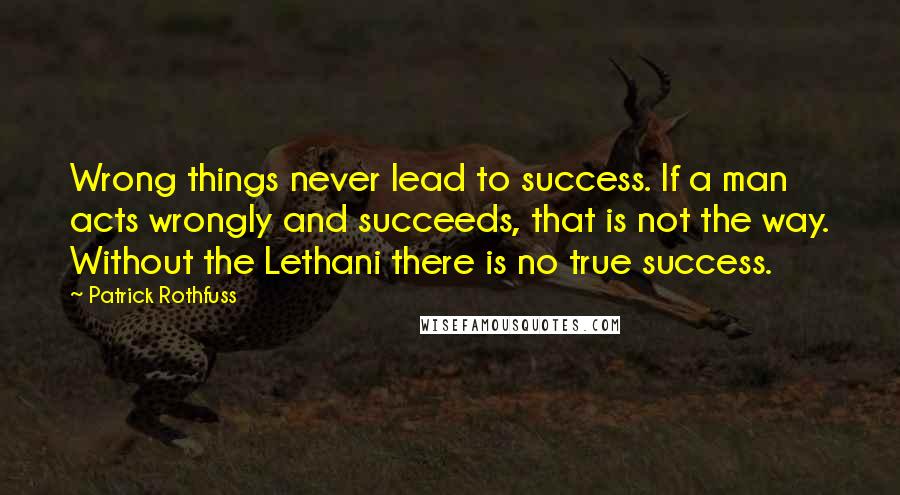 Patrick Rothfuss Quotes: Wrong things never lead to success. If a man acts wrongly and succeeds, that is not the way. Without the Lethani there is no true success.