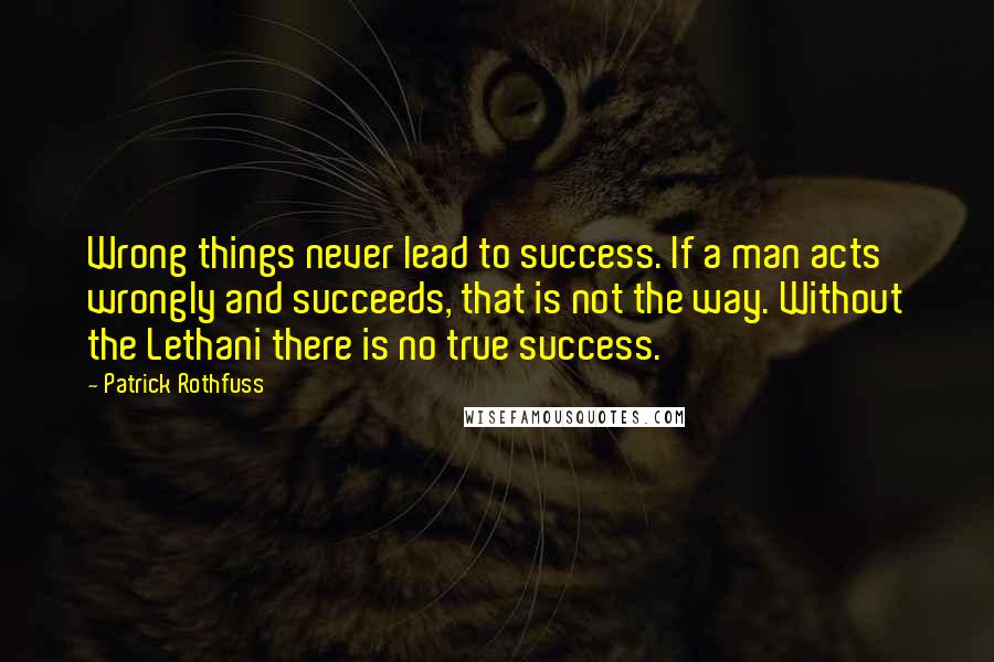 Patrick Rothfuss Quotes: Wrong things never lead to success. If a man acts wrongly and succeeds, that is not the way. Without the Lethani there is no true success.