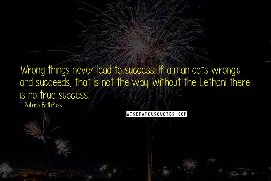 Patrick Rothfuss Quotes: Wrong things never lead to success. If a man acts wrongly and succeeds, that is not the way. Without the Lethani there is no true success.