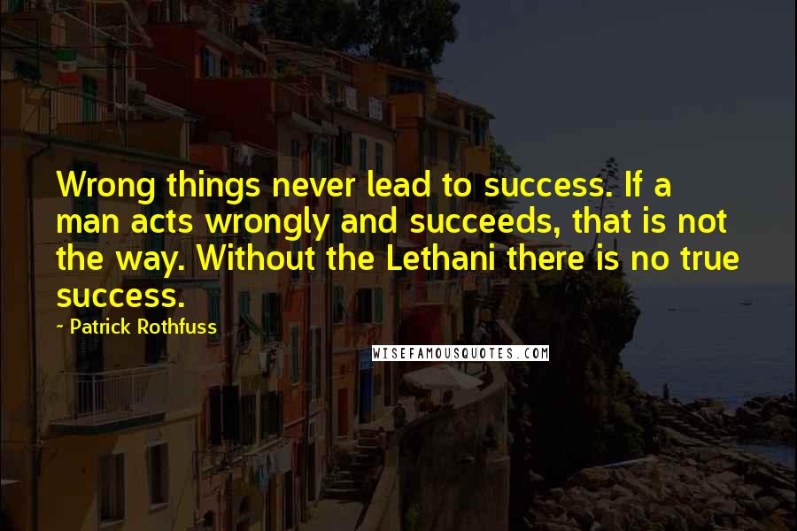 Patrick Rothfuss Quotes: Wrong things never lead to success. If a man acts wrongly and succeeds, that is not the way. Without the Lethani there is no true success.