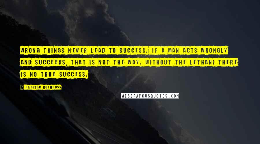 Patrick Rothfuss Quotes: Wrong things never lead to success. If a man acts wrongly and succeeds, that is not the way. Without the Lethani there is no true success.