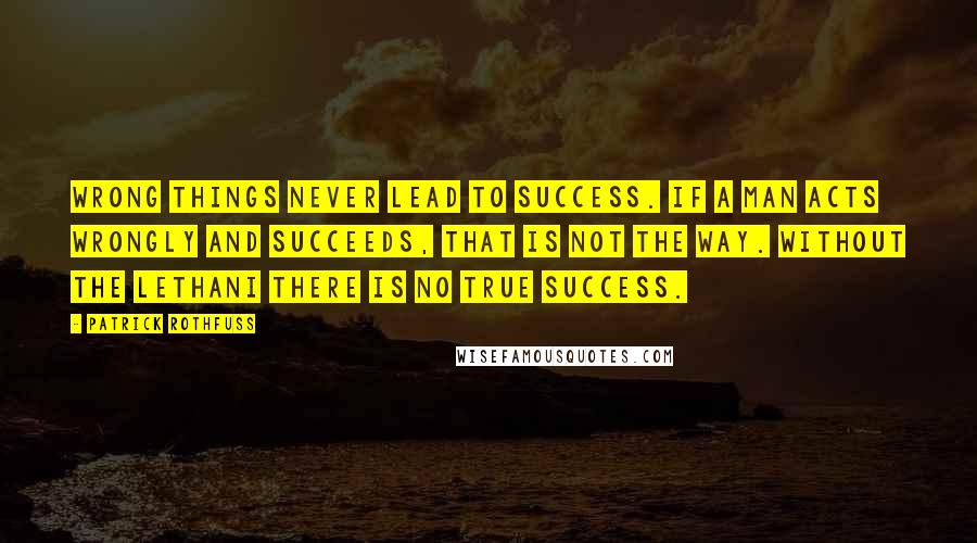 Patrick Rothfuss Quotes: Wrong things never lead to success. If a man acts wrongly and succeeds, that is not the way. Without the Lethani there is no true success.