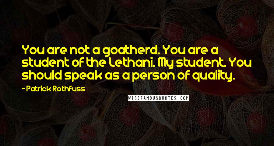 Patrick Rothfuss Quotes: You are not a goatherd. You are a student of the Lethani. My student. You should speak as a person of quality.