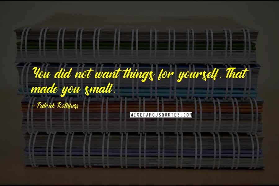 Patrick Rothfuss Quotes: You did not want things for yourself. That made you small.