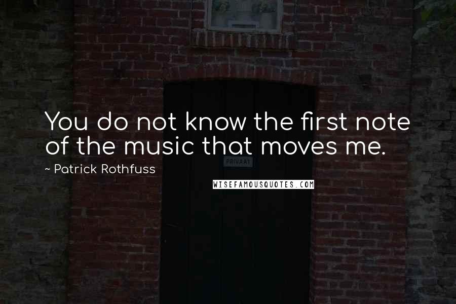 Patrick Rothfuss Quotes: You do not know the first note of the music that moves me.