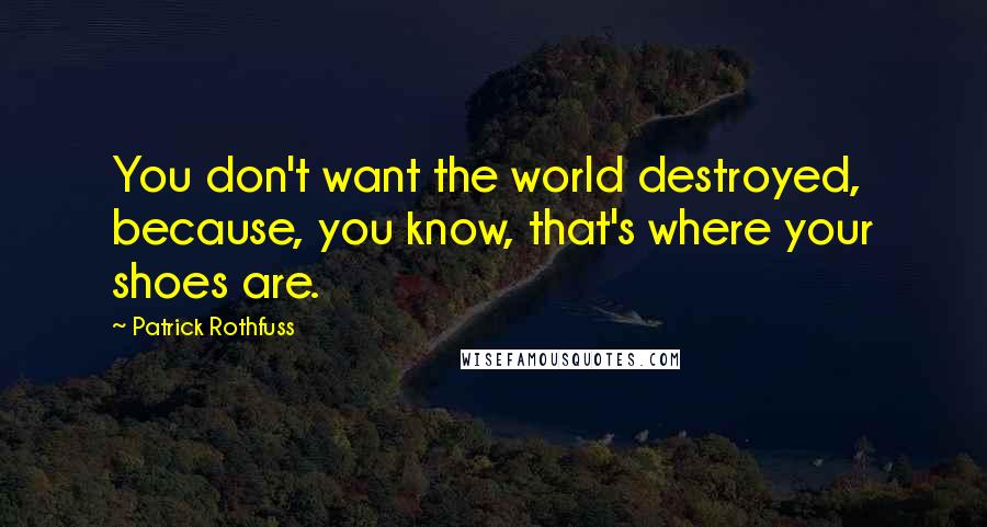 Patrick Rothfuss Quotes: You don't want the world destroyed, because, you know, that's where your shoes are.