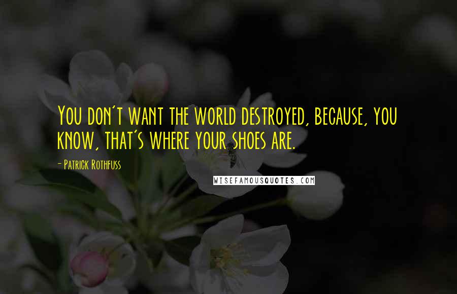 Patrick Rothfuss Quotes: You don't want the world destroyed, because, you know, that's where your shoes are.