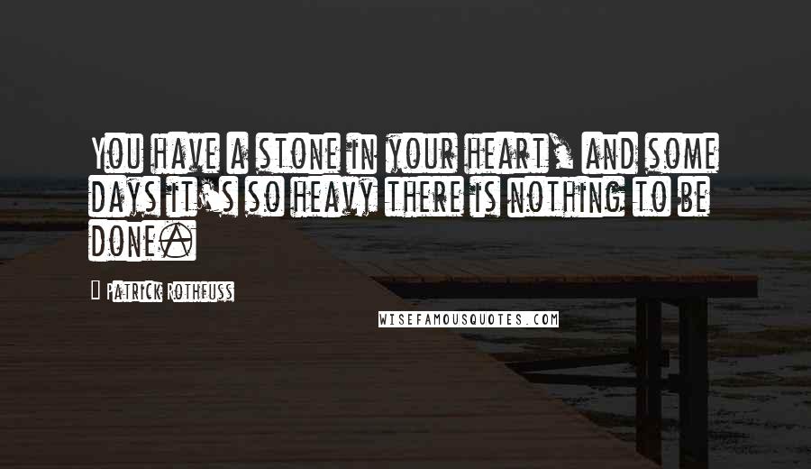 Patrick Rothfuss Quotes: You have a stone in your heart, and some days it's so heavy there is nothing to be done.