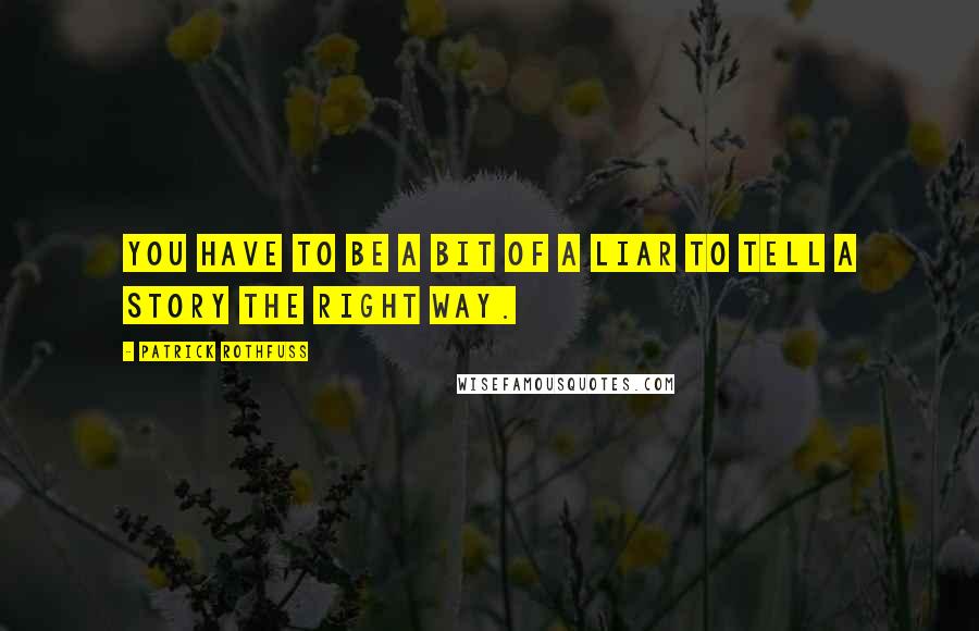 Patrick Rothfuss Quotes: You have to be a bit of a liar to tell a story the right way.