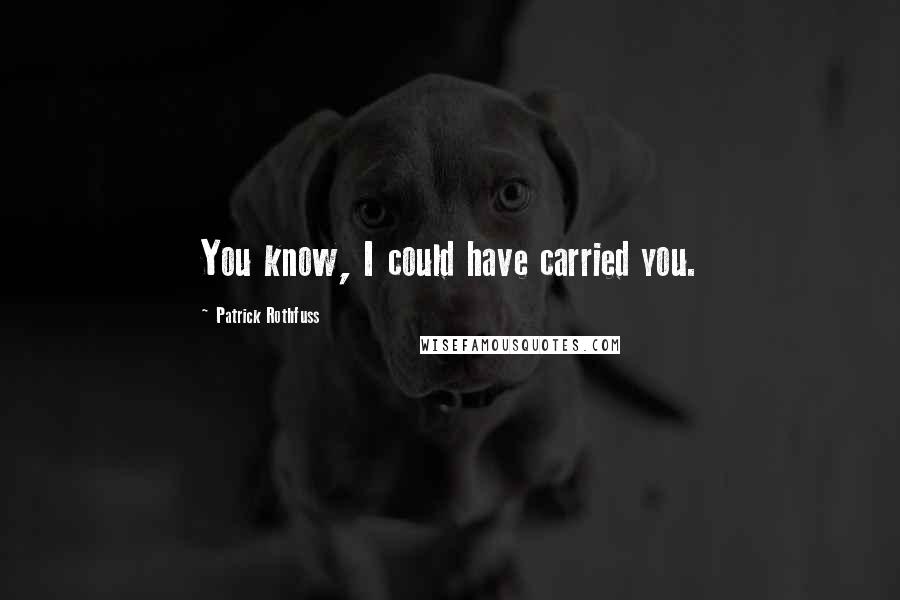 Patrick Rothfuss Quotes: You know, I could have carried you.