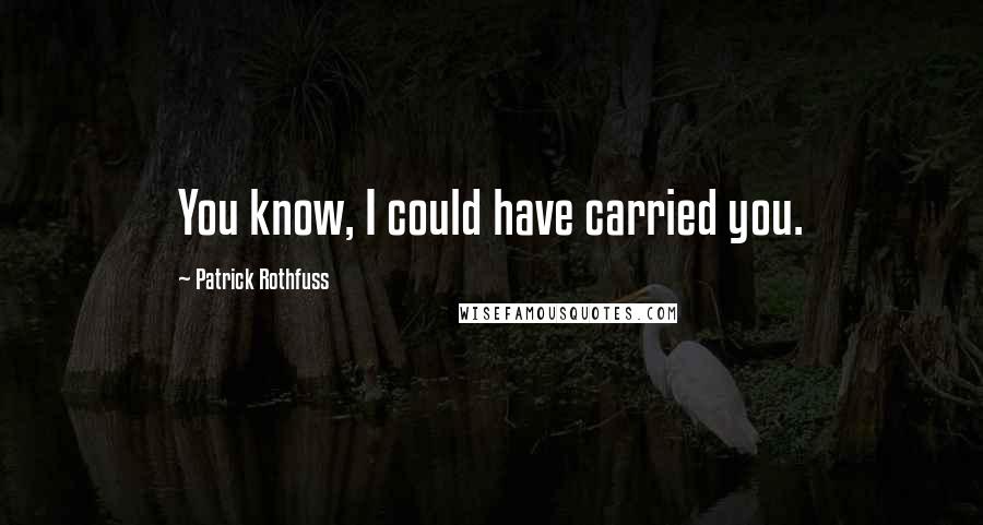 Patrick Rothfuss Quotes: You know, I could have carried you.