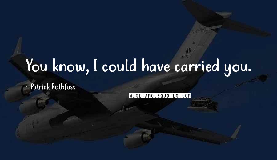 Patrick Rothfuss Quotes: You know, I could have carried you.