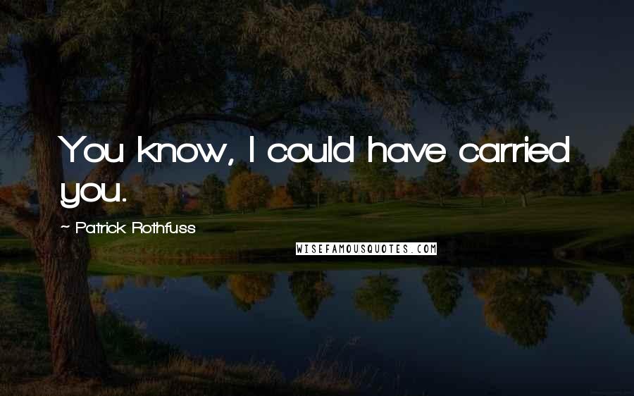 Patrick Rothfuss Quotes: You know, I could have carried you.